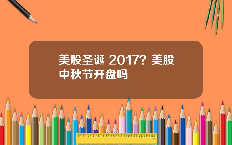 美股圣诞 2017？美股中秋节开盘吗